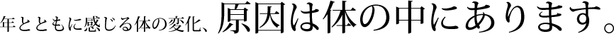 年とともに感じる体の変化、原因は体の中にあります。