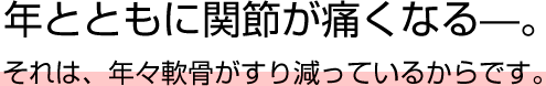 年とともに関節が痛くなる。それは、年々軟骨がすり減っているからです。